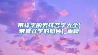 带祥字的男孩名字大全(带有祥字的图片)_重复