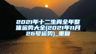 2021年十二生肖全年整体运势大全(2021年11月26号运势)_重复