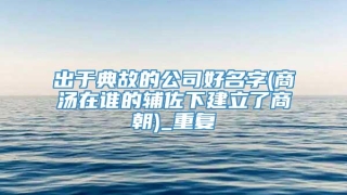 出于典故的公司好名字(商汤在谁的辅佐下建立了商朝)_重复