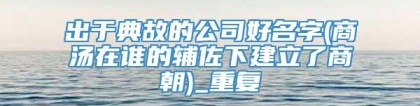 出于典故的公司好名字(商汤在谁的辅佐下建立了商朝)_重复