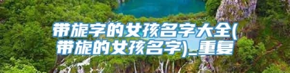 带旎字的女孩名字大全(带旎的女孩名字)_重复