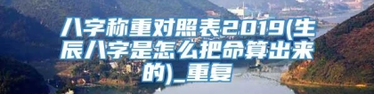 八字称重对照表2019(生辰八字是怎么把命算出来的)_重复