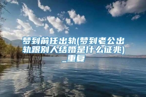 梦到前任出轨(梦到老公出轨跟别人结婚是什么征兆)_重复