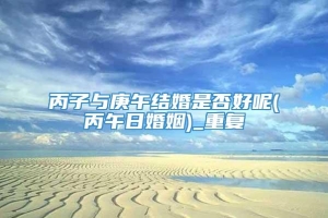 丙子与庚午结婚是否好呢(丙午日婚姻)_重复