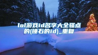 lol游戏id名字大全骚点的(锤石的id)_重复