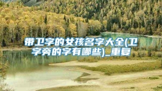 带卫字的女孩名字大全(卫字旁的字有哪些)_重复