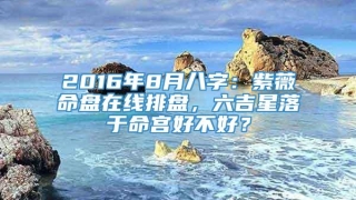 2016年8月八字：紫薇命盘在线排盘，六吉星落于命宫好不好？