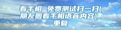 看手相 免费测试扫一扫(朋友圈看手相语音内容)_重复