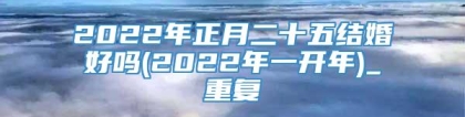 2022年正月二十五结婚好吗(2022年一开年)_重复