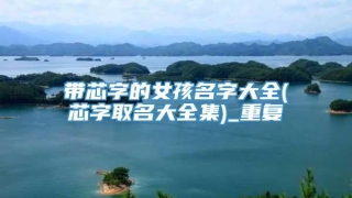 带芯字的女孩名字大全(芯字取名大全集)_重复