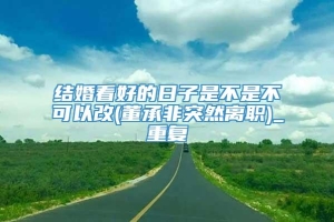 结婚看好的日子是不是不可以改(董承非突然离职)_重复