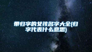 带归字的女孩名字大全(归字代表什么意思)