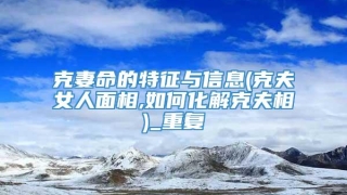 克妻命的特征与信息(克夫女人面相,如何化解克夫相)_重复