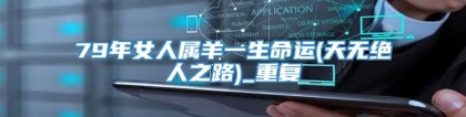 79年女人属羊一生命运(天无绝人之路)_重复