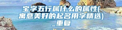 宝字五行属什么的属性(寓意美好的起名用字精选)_重复