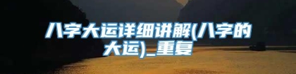 八字大运详细讲解(八字的大运)_重复