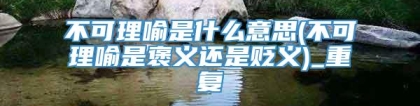 不可理喻是什么意思(不可理喻是褒义还是贬义)_重复