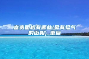 富贵面相有哪些(最有福气的面相)_重复