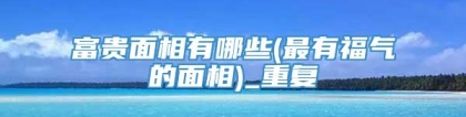 富贵面相有哪些(最有福气的面相)_重复