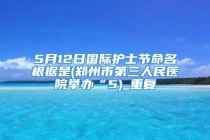 5月12日国际护士节命名根据是(郑州市第三人民医院举办“5)_重复