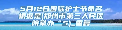 5月12日国际护士节命名根据是(郑州市第三人民医院举办“5)_重复