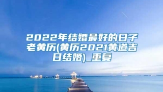 2022年结婚最好的日子老黄历(黄历2021黄道吉日结婚)_重复