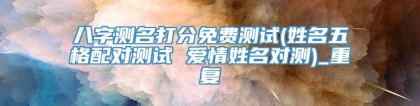 八字测名打分免费测试(姓名五格配对测试 爱情姓名对测)_重复
