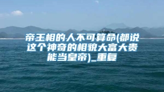 帝王相的人不可算命(都说这个神奇的相貌大富大贵能当皇帝)_重复