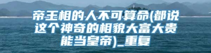 帝王相的人不可算命(都说这个神奇的相貌大富大贵能当皇帝)_重复