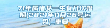 71年属猪女一生有几次婚姻(2021年11月26号运势)_重复