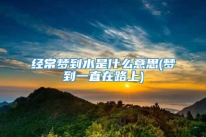 经常梦到水是什么意思(梦到一直在路上)