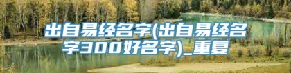 出自易经名字(出自易经名字300好名字)_重复