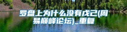 罗盘上为什么没有戊己(周易巅峰论坛)_重复