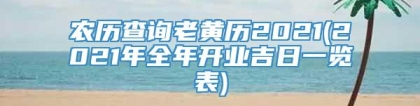 农历查询老黄历2021(2021年全年开业吉日一览表)