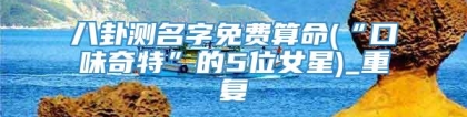 八卦测名字免费算命(“口味奇特”的5位女星)_重复