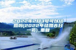 2022年2月3号可以结婚吗(2022年结婚吉日一览)_重复