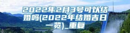 2022年2月3号可以结婚吗(2022年结婚吉日一览)_重复