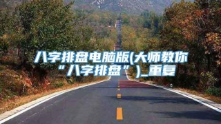 八字排盘电脑版(大师教你“八字排盘”)_重复