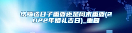 结婚选日子重要还是周末重要(2022年婚礼吉日)_重复