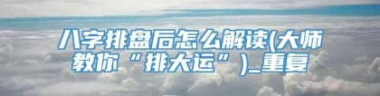 八字排盘后怎么解读(大师教你“排大运”)_重复