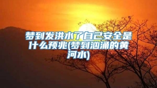 梦到发洪水了自己安全是什么预兆(梦到汹涌的黄河水)