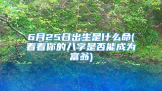 6月25日出生是什么命(看看你的八字是否能成为富翁)