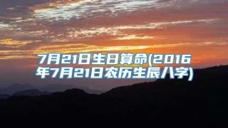 7月21日生日算命(2016年7月21日农历生辰八字)