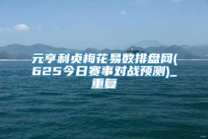 元亨利贞梅花易数排盘网(625今日赛事对战预测)_重复