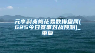 元亨利贞梅花易数排盘网(625今日赛事对战预测)_重复