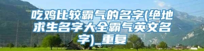吃鸡比较霸气的名字(绝地求生名字大全霸气英文名字)_重复