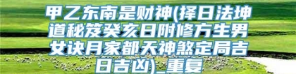 甲乙东南是财神(择日法坤道秘笈癸亥日附修方生男女诀月家都天神煞定局吉日吉凶)_重复