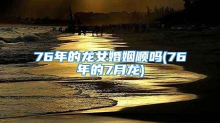 76年的龙女婚姻顺吗(76年的7月龙)