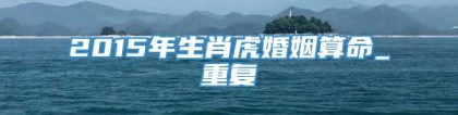 2015年生肖虎婚姻算命_重复
