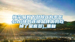 梅花易数下卦除8为零怎么办(快剪连锁品牌优剪吃掉了星客多)_重复